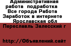 Административная работа (подработка) - Все города Работа » Заработок в интернете   . Ярославская обл.,Переславль-Залесский г.